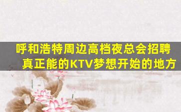 呼和浩特周边高档夜总会招聘真正能的KTV梦想开始的地方