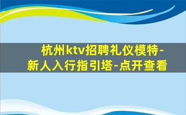 杭州ktv招聘礼仪模特-新人入行指引塔-点开查看